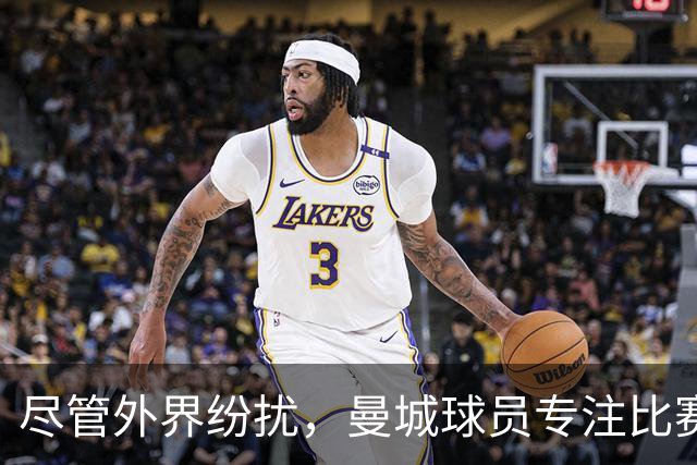 尽管外界纷扰，曼城球员专注比赛表现