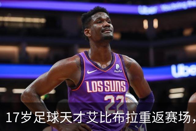 17岁足球天才艾比布拉重返赛场，愿意为国争光