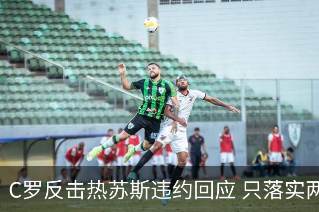 C罗反击热苏斯违约回应 只落实两项承诺引发争议